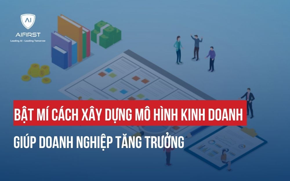 BẬT MÍ CÁCH XÂY DỰNG MÔ HÌNH KINH DOANH GIÚP DOANH NGHIỆP TĂNG TRƯỞNG